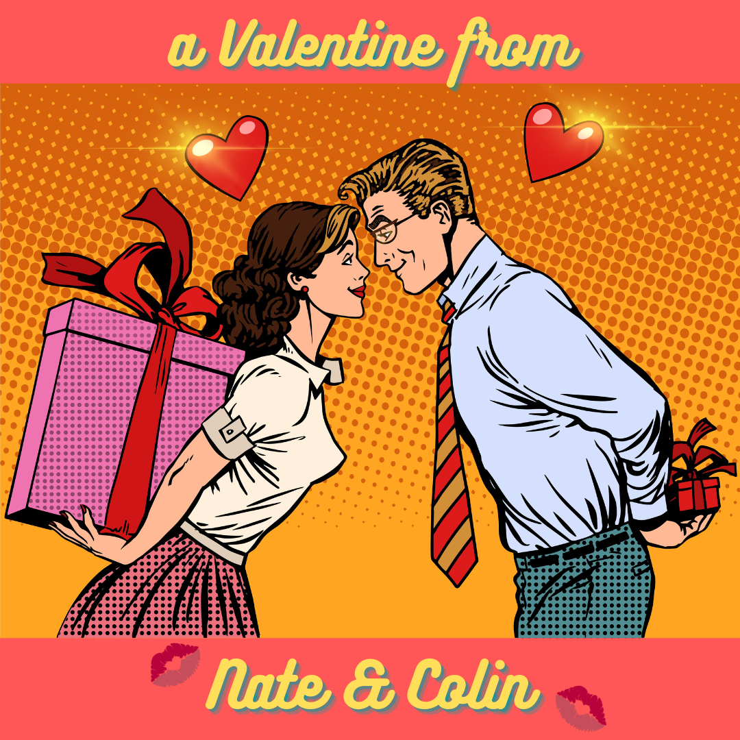 Pop-art style illustration of a brunette white woman holding a huge gift behind her back, smiling and leaning into a blonde white man with glasses, holding a smaller gift behind his back. Hearts and kisses surround them, and a caption reads "A Valentine from Nate and Colin." 